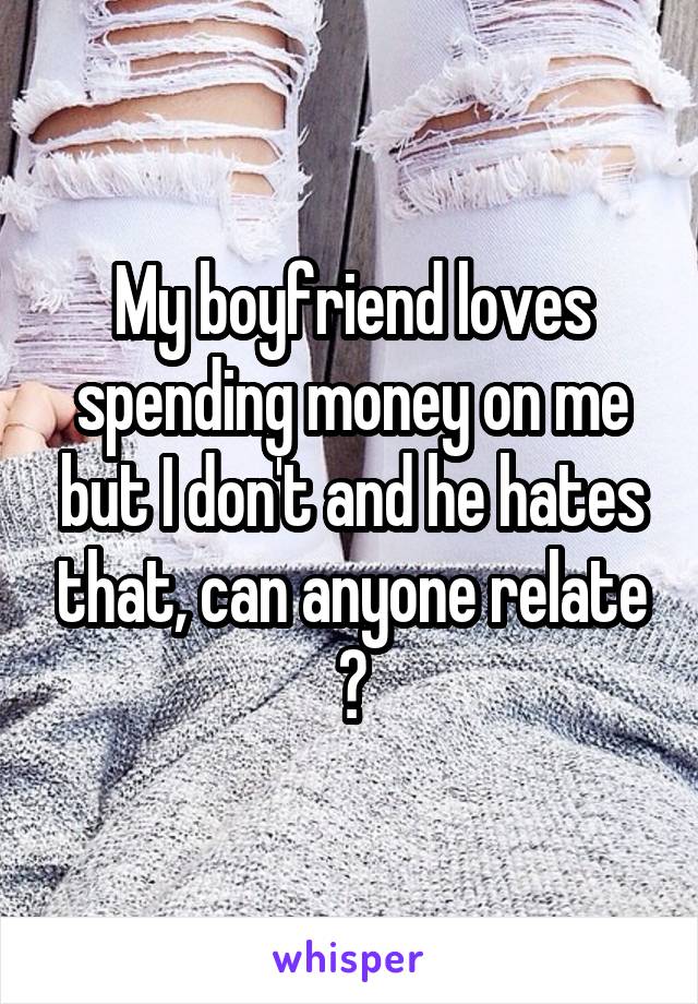 My boyfriend loves spending money on me but I don't and he hates that, can anyone relate ?