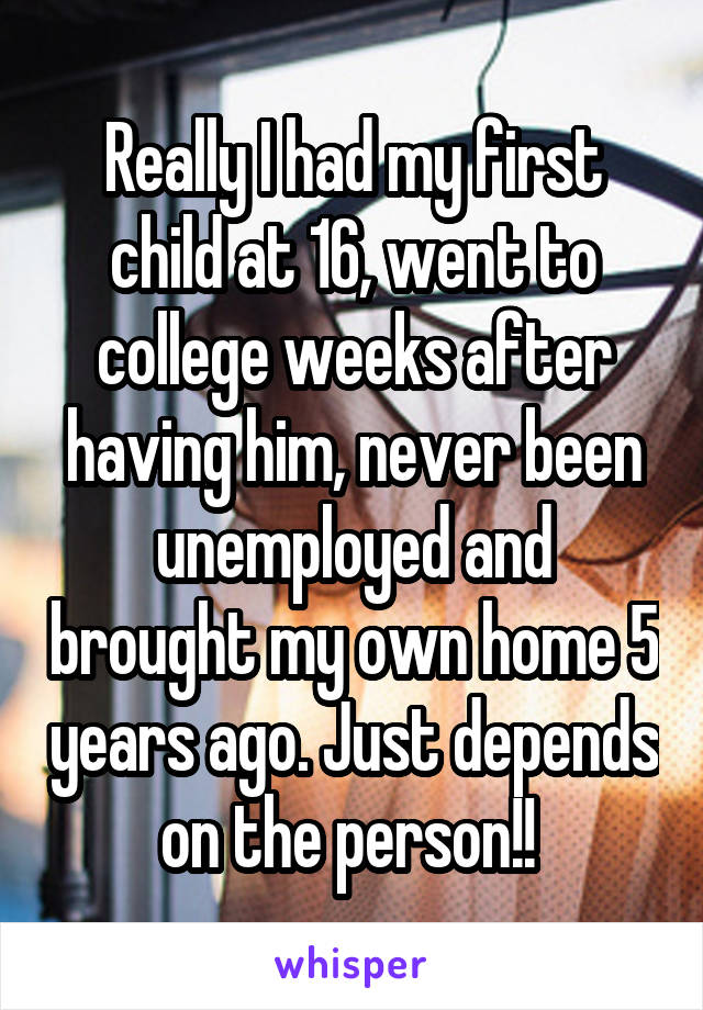 Really I had my first child at 16, went to college weeks after having him, never been unemployed and brought my own home 5 years ago. Just depends on the person!! 