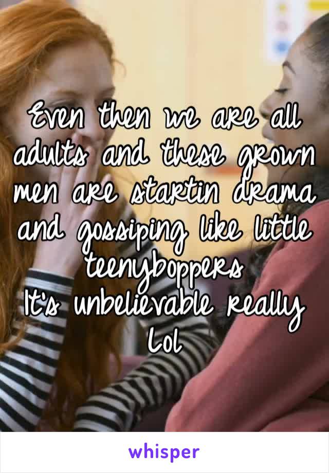 Even then we are all adults and these grown men are startin drama and gossiping like little teenyboppers 
It’s unbelievable really 
Lol