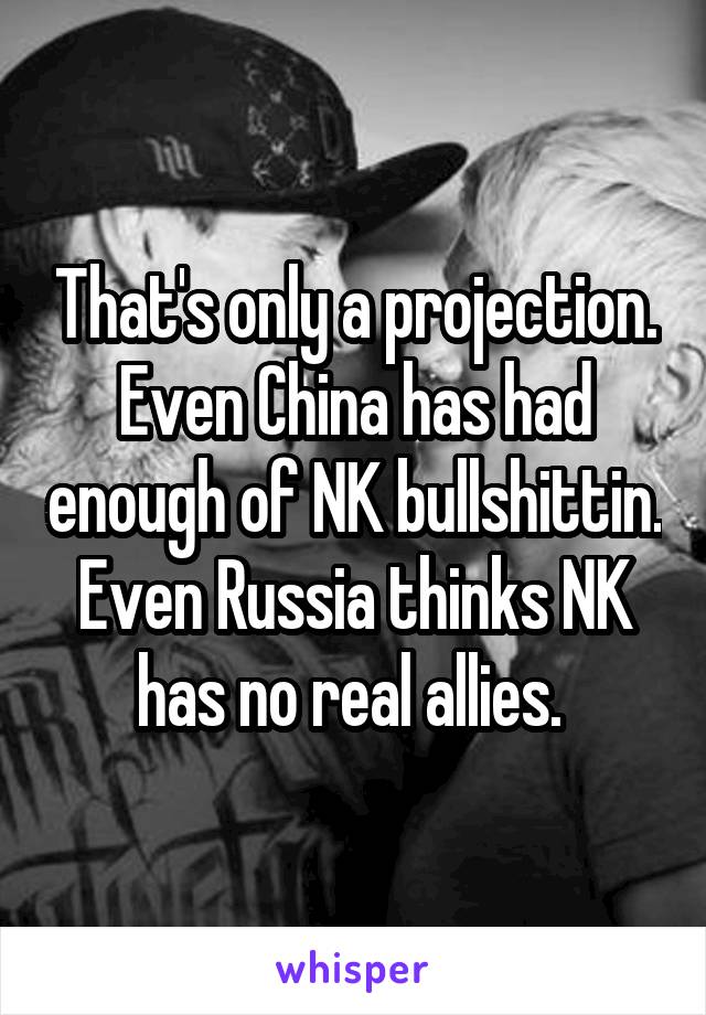 That's only a projection. Even China has had enough of NK bullshittin. Even Russia thinks NK has no real allies. 