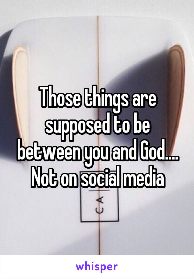 Those things are supposed to be between you and God.... Not on social media
