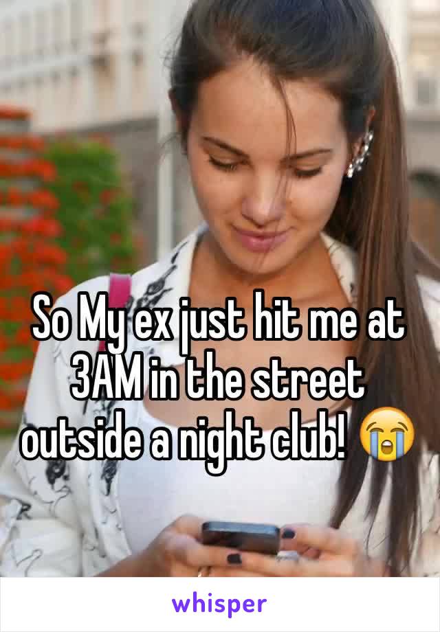 So My ex just hit me at 3AM in the street outside a night club! 😭