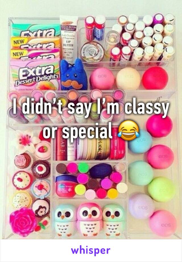 I didn’t say I’m classy or special 😂 
