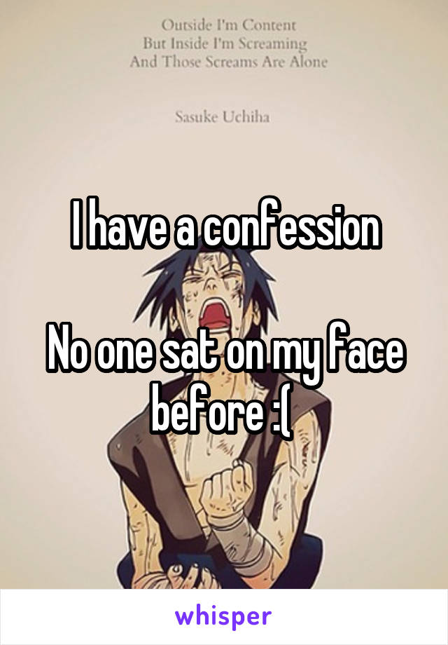 I have a confession

No one sat on my face before :( 