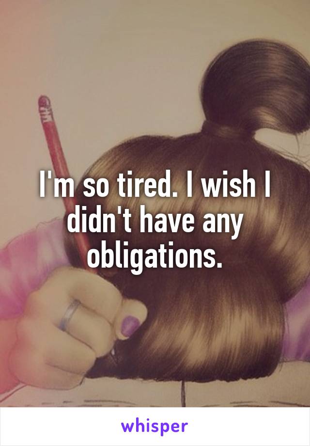 I'm so tired. I wish I didn't have any obligations.