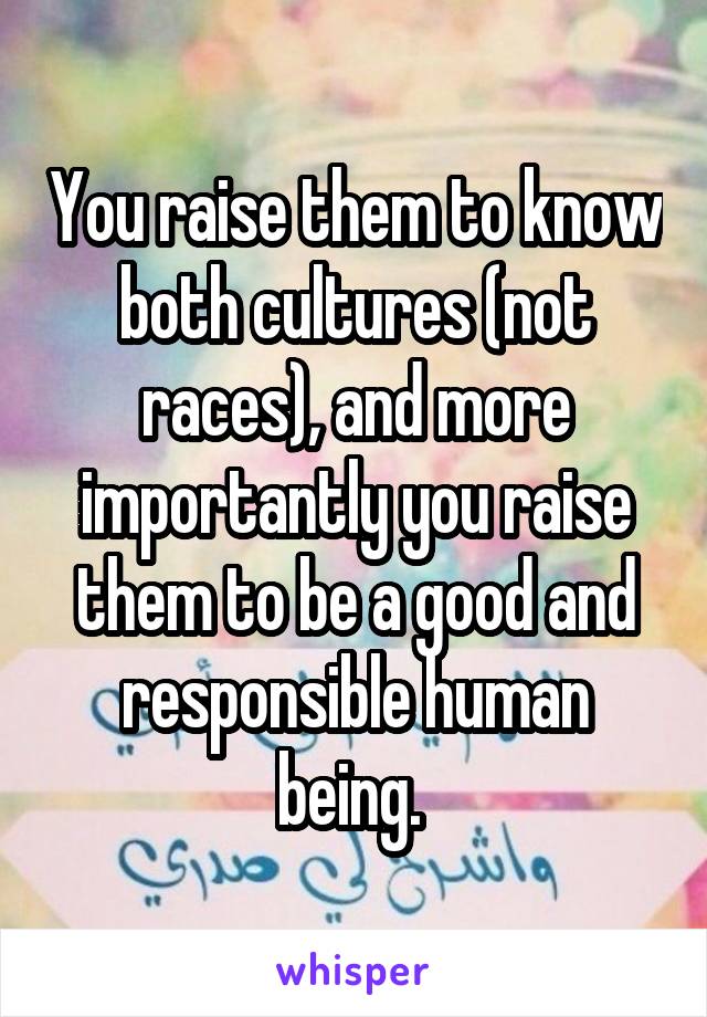 You raise them to know both cultures (not races), and more importantly you raise them to be a good and responsible human being. 