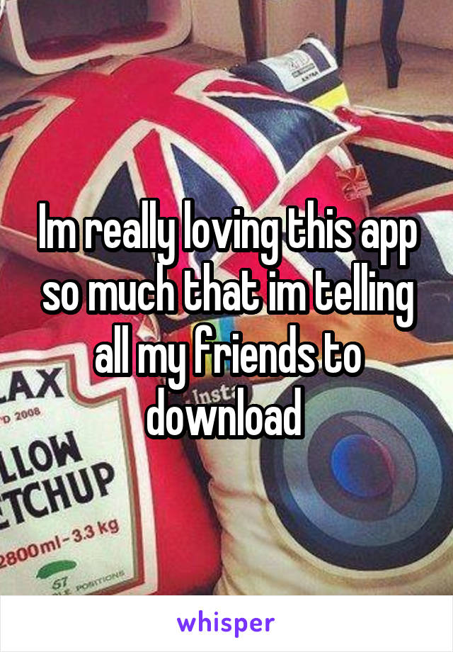 Im really loving this app so much that im telling all my friends to download 