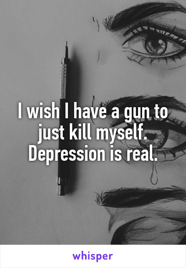 I wish I have a gun to just kill myself.
Depression is real.