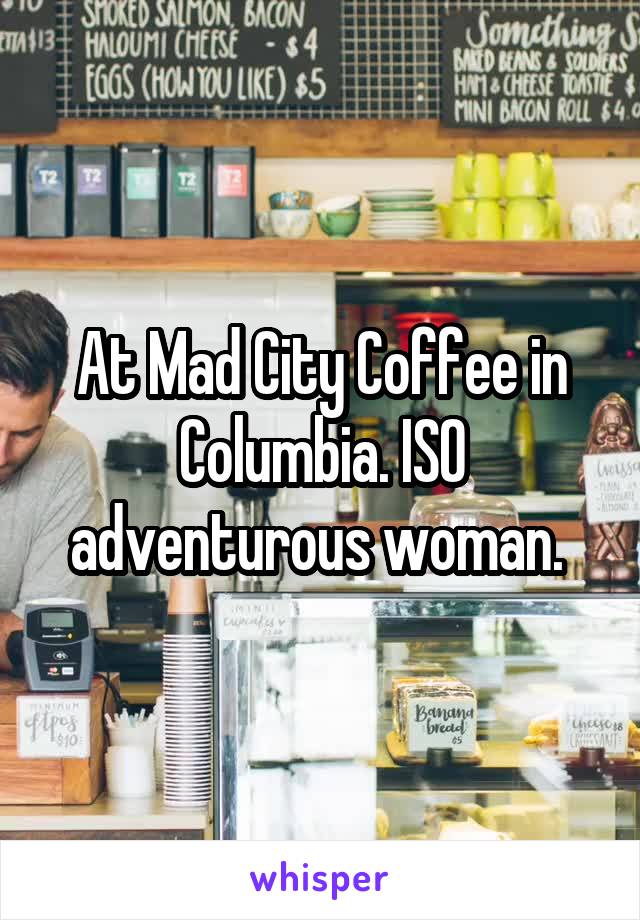 At Mad City Coffee in Columbia. ISO adventurous woman. 
