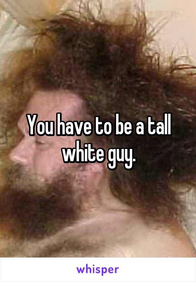 You have to be a tall white guy.