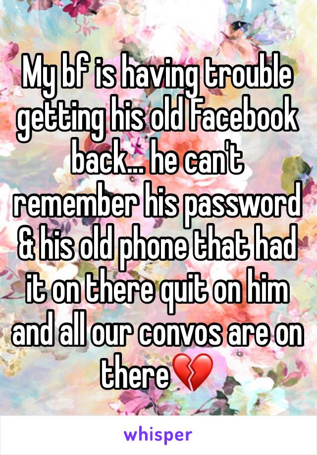 My bf is having trouble getting his old Facebook back... he can't remember his password & his old phone that had it on there quit on him and all our convos are on there💔
