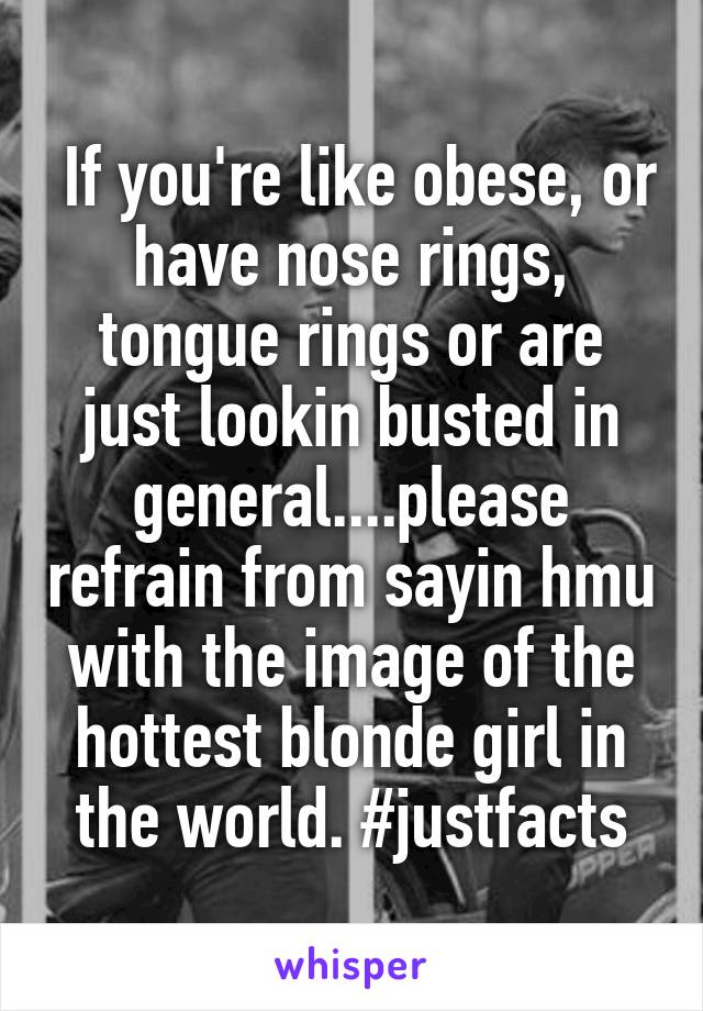  If you're like obese, or have nose rings, tongue rings or are just lookin busted in general....please refrain from sayin hmu with the image of the hottest blonde girl in the world. #justfacts