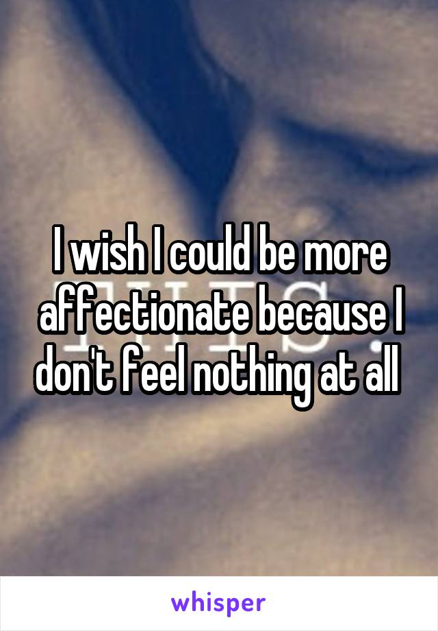 I wish I could be more affectionate because I don't feel nothing at all 
