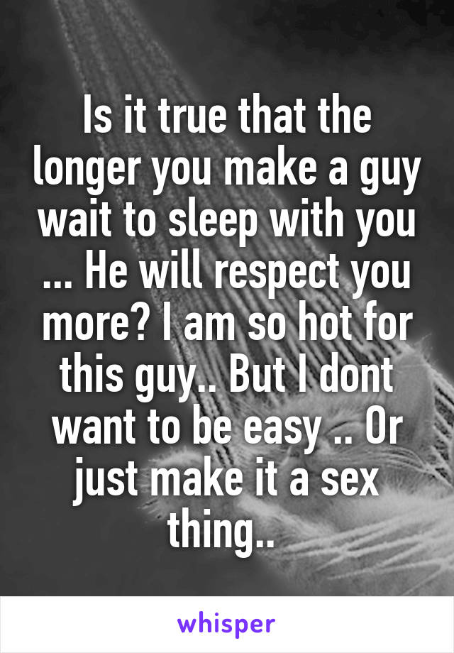 Is it true that the longer you make a guy wait to sleep with you ... He will respect you more? I am so hot for this guy.. But I dont want to be easy .. Or just make it a sex thing.. 