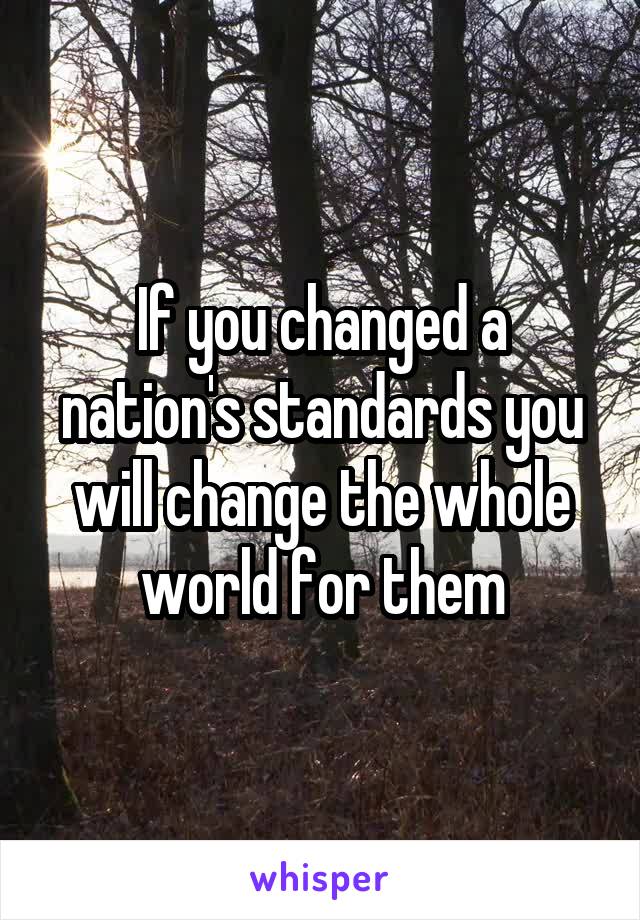 If you changed a nation's standards you will change the whole world for them