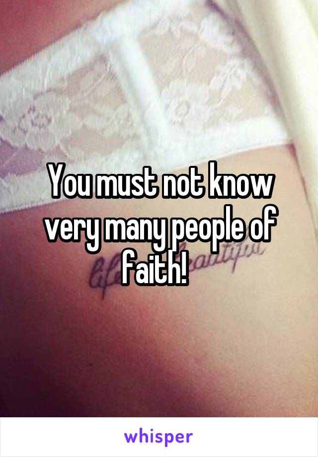 You must not know very many people of faith!  