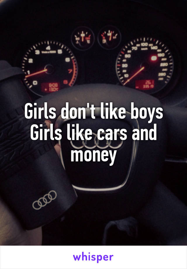 Girls don't like boys
Girls like cars and money