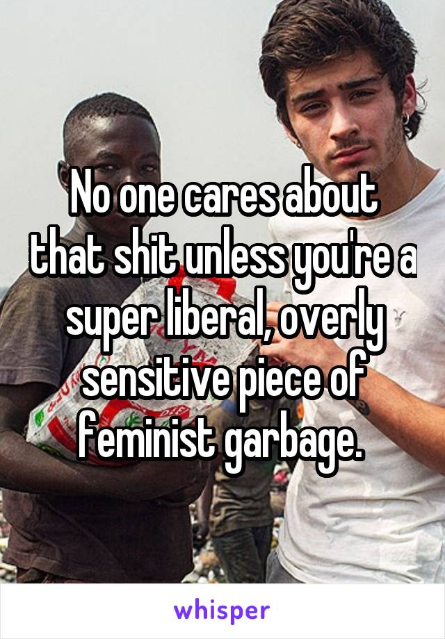 No one cares about that shit unless you're a super liberal, overly sensitive piece of feminist garbage. 