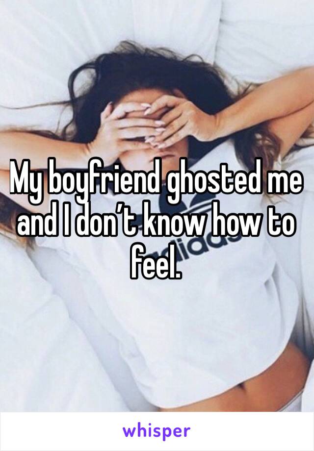 My boyfriend ghosted me and I don’t know how to feel.