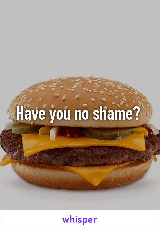Have you no shame? 