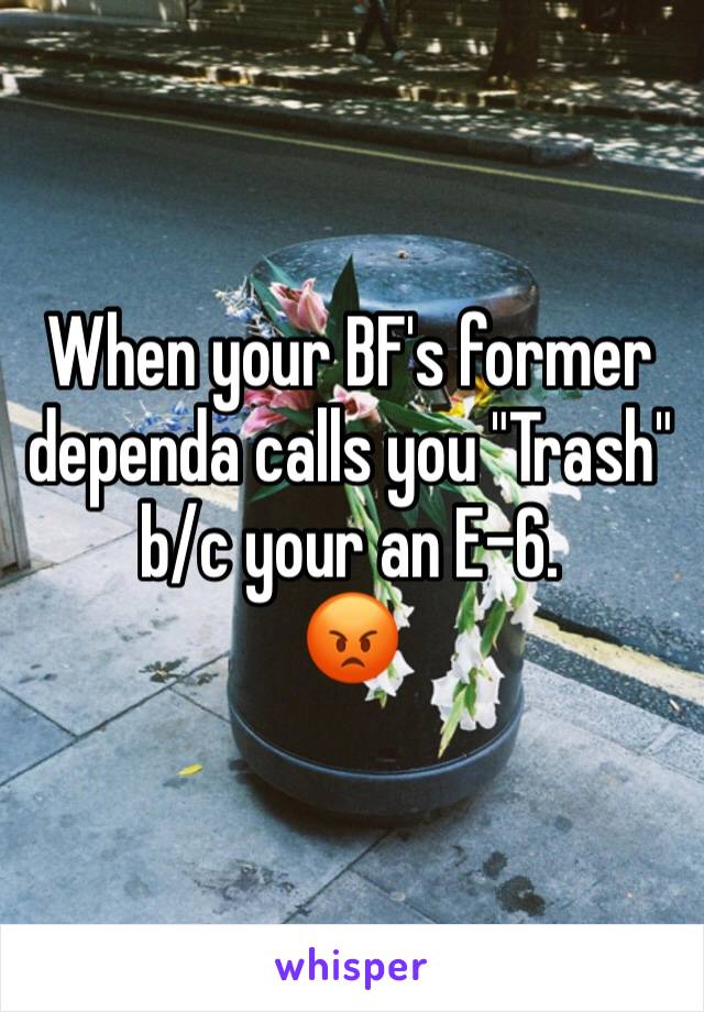When your BF's former dependa calls you "Trash" b/c your an E-6.
😡