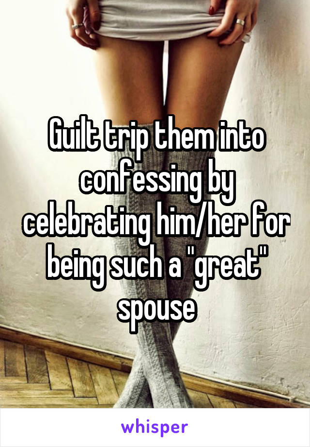 Guilt trip them into confessing by celebrating him/her for being such a "great" spouse