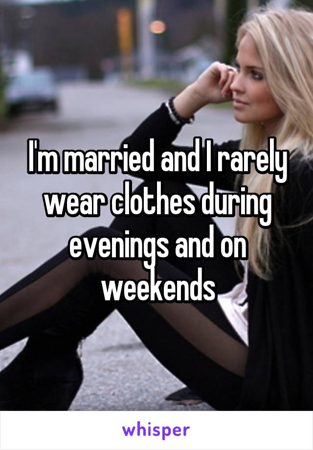 I'm married and I rarely wear clothes during evenings and on weekends