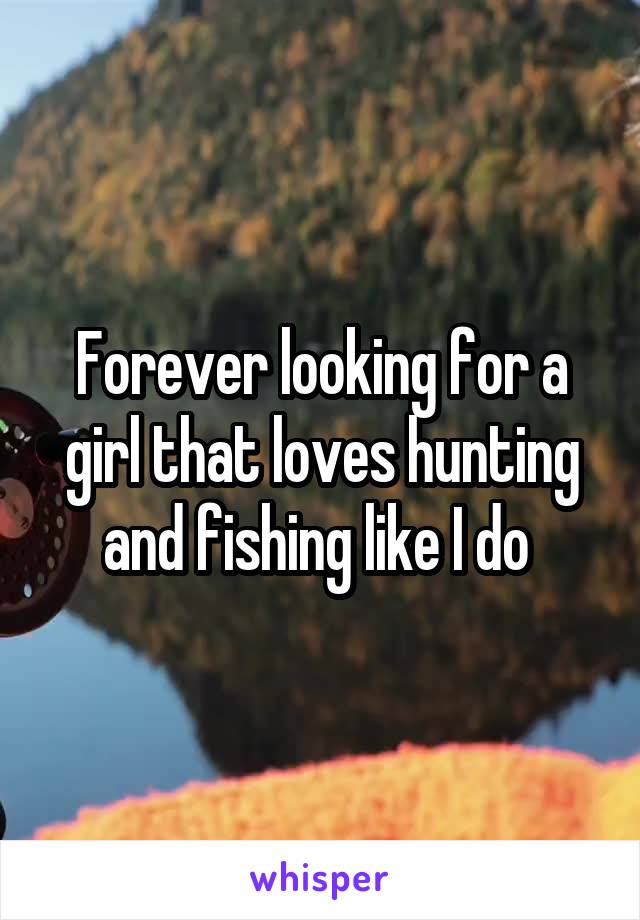 Forever looking for a girl that loves hunting and fishing like I do 