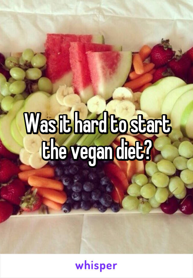 Was it hard to start the vegan diet?
