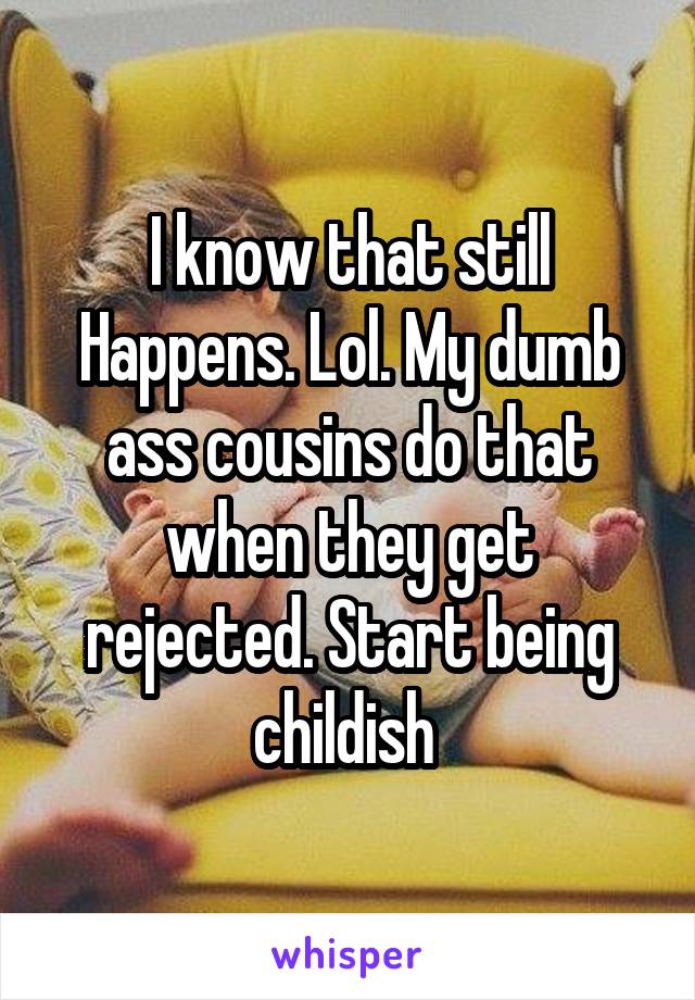 I know that still Happens. Lol. My dumb ass cousins do that when they get rejected. Start being childish 