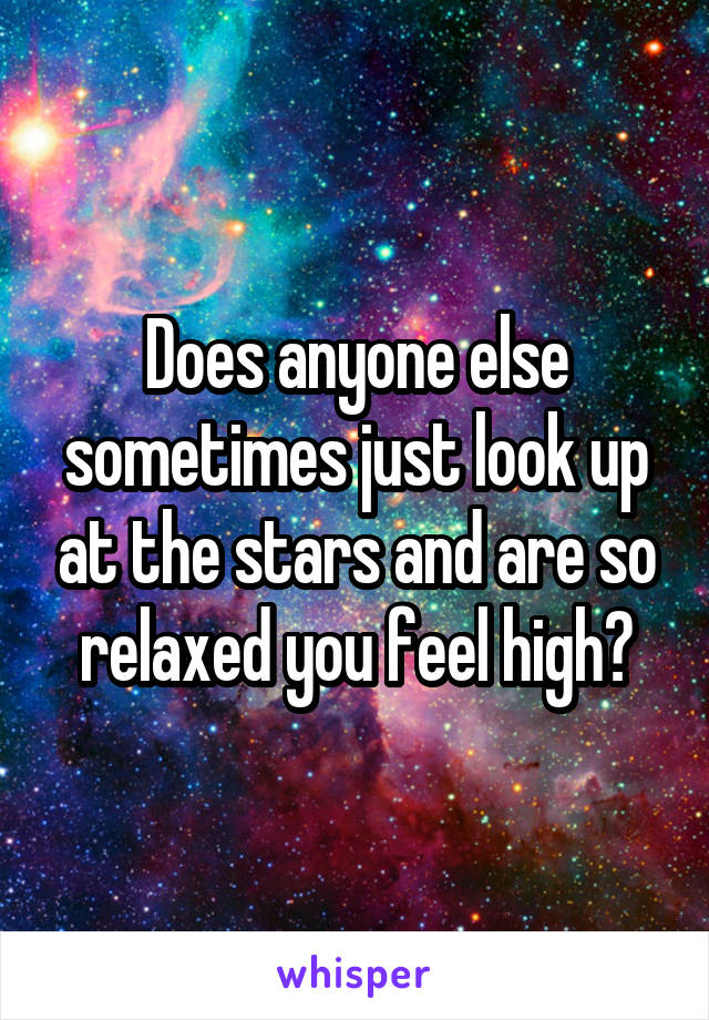 Does anyone else sometimes just look up at the stars and are so relaxed you feel high?