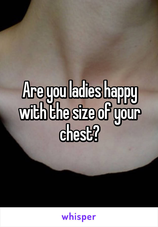 Are you ladies happy with the size of your chest?