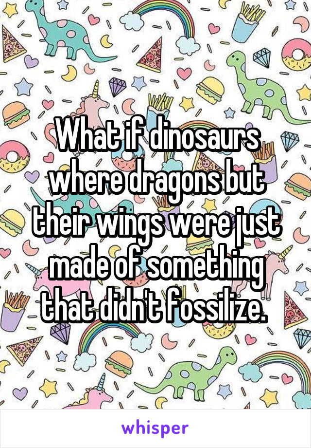What if dinosaurs where dragons but their wings were just made of something that didn't fossilize. 