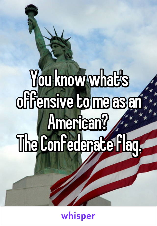 You know what's offensive to me as an American? 
The Confederate flag.