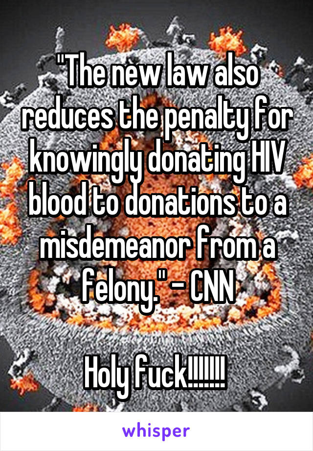 "The new law also reduces the penalty for knowingly donating HIV blood to donations to a misdemeanor from a felony." - CNN

Holy fuck!!!!!!! 