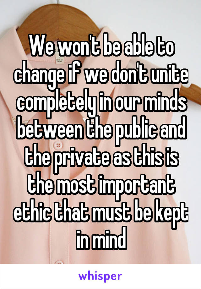 We won't be able to change if we don't unite completely in our minds between the public and the private as this is the most important ethic that must be kept in mind