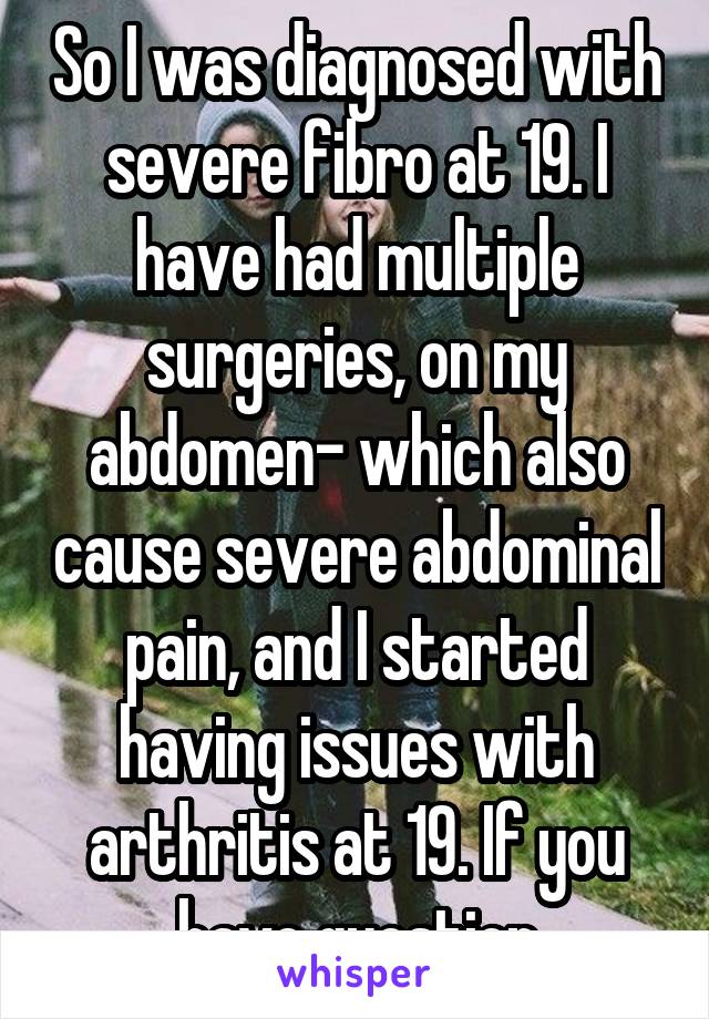 So I was diagnosed with severe fibro at 19. I have had multiple surgeries, on my abdomen- which also cause severe abdominal pain, and I started having issues with arthritis at 19. If you have question
