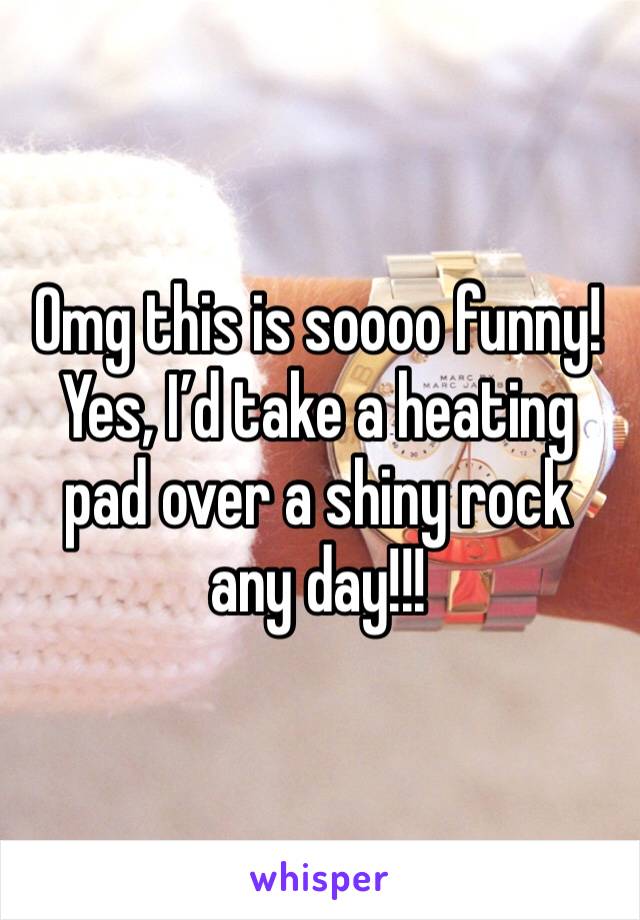 Omg this is soooo funny! Yes, I’d take a heating pad over a shiny rock any day!!!