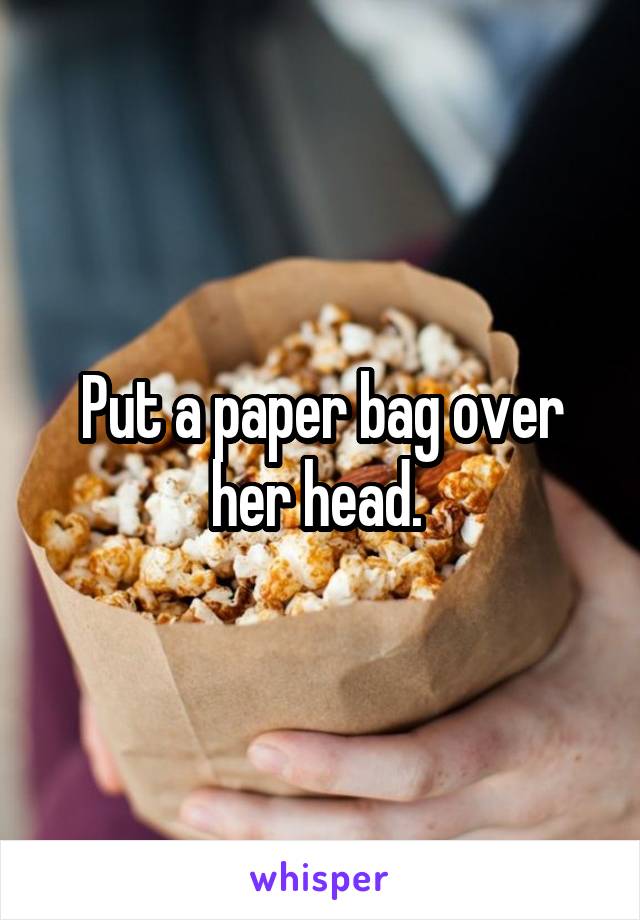 Put a paper bag over her head. 