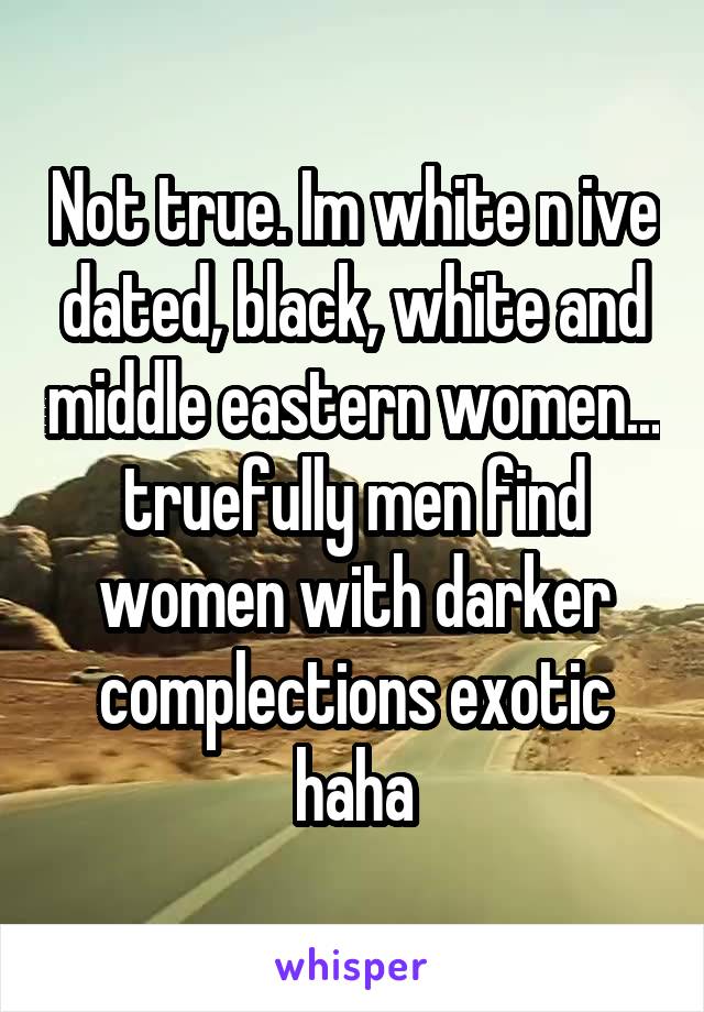Not true. Im white n ive dated, black, white and middle eastern women... truefully men find women with darker complections exotic haha