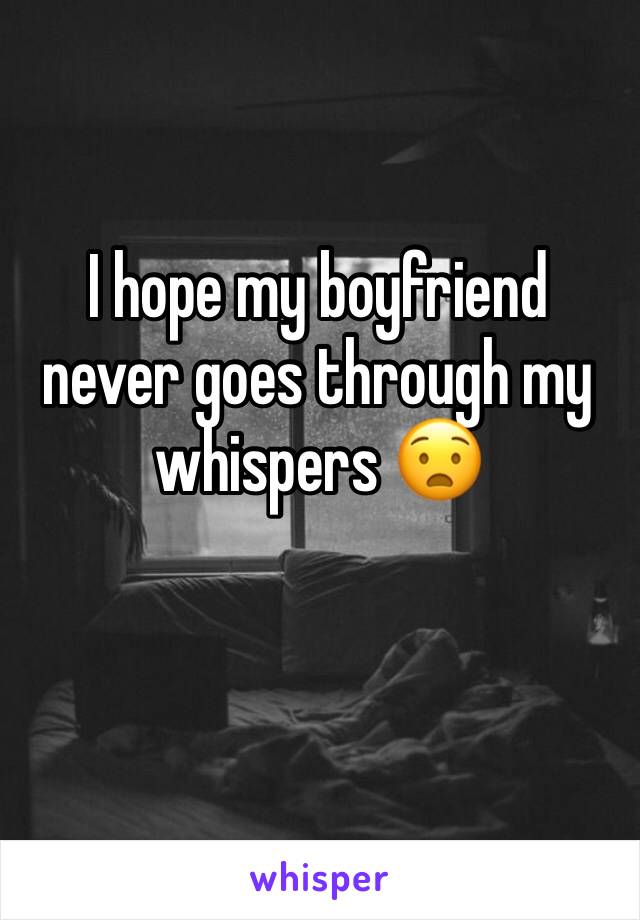 I hope my boyfriend never goes through my whispers 😧