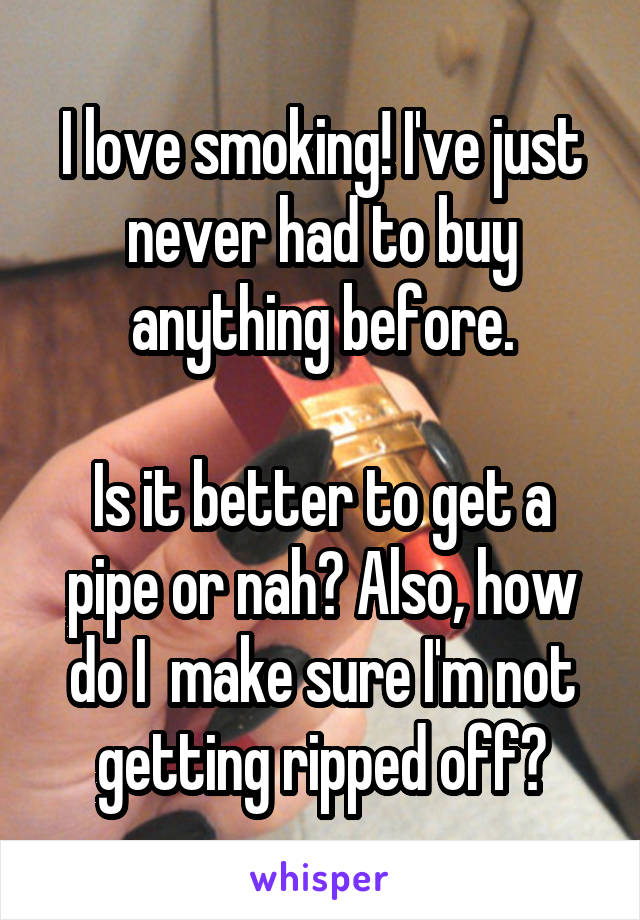 I love smoking! I've just never had to buy anything before.

Is it better to get a pipe or nah? Also, how do I  make sure I'm not getting ripped off?