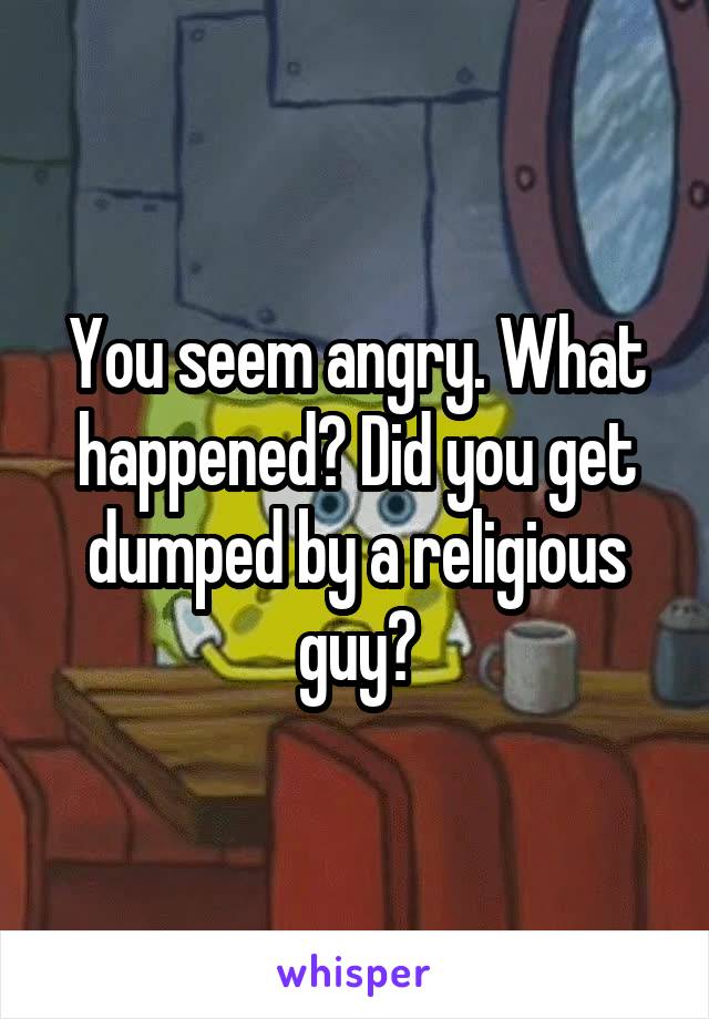 You seem angry. What happened? Did you get dumped by a religious guy?