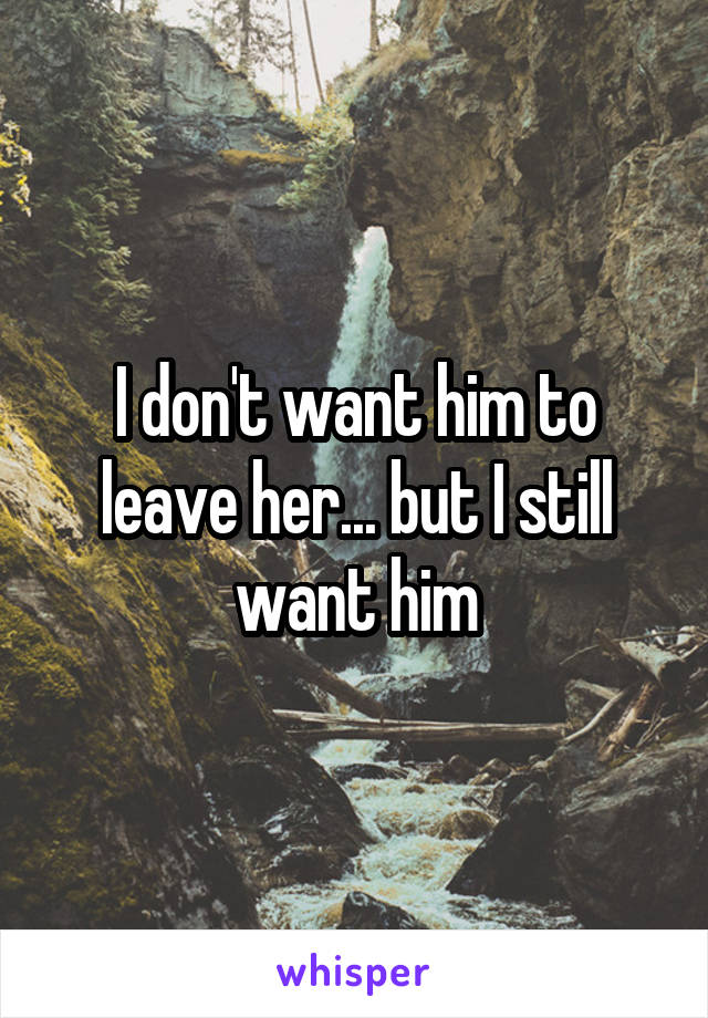 I don't want him to leave her... but I still want him