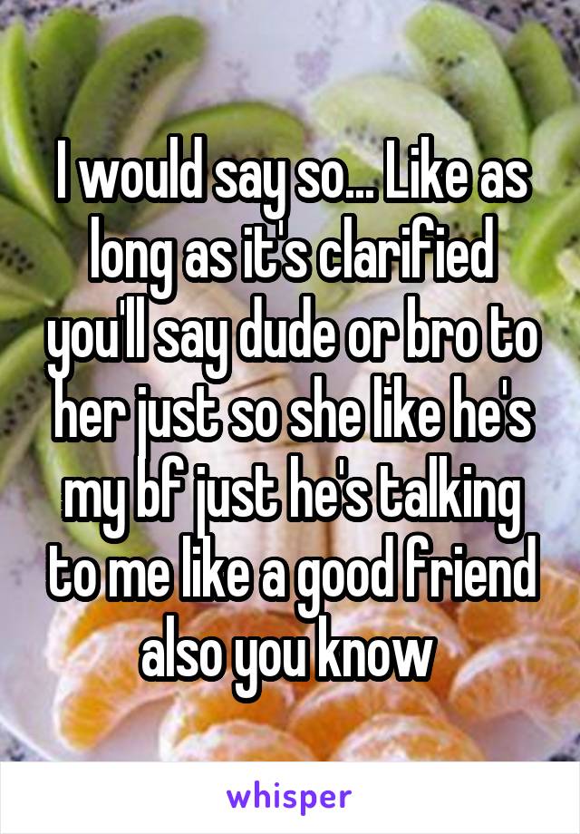 I would say so... Like as long as it's clarified you'll say dude or bro to her just so she like he's my bf just he's talking to me like a good friend also you know 