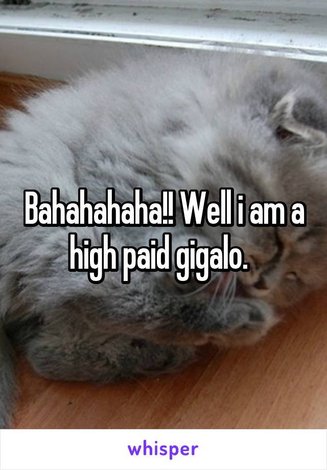 Bahahahaha!! Well i am a high paid gigalo.  