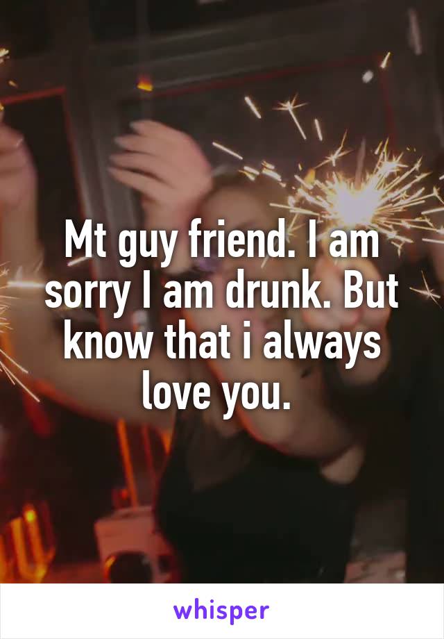 Mt guy friend. I am sorry I am drunk. But know that i always love you. 