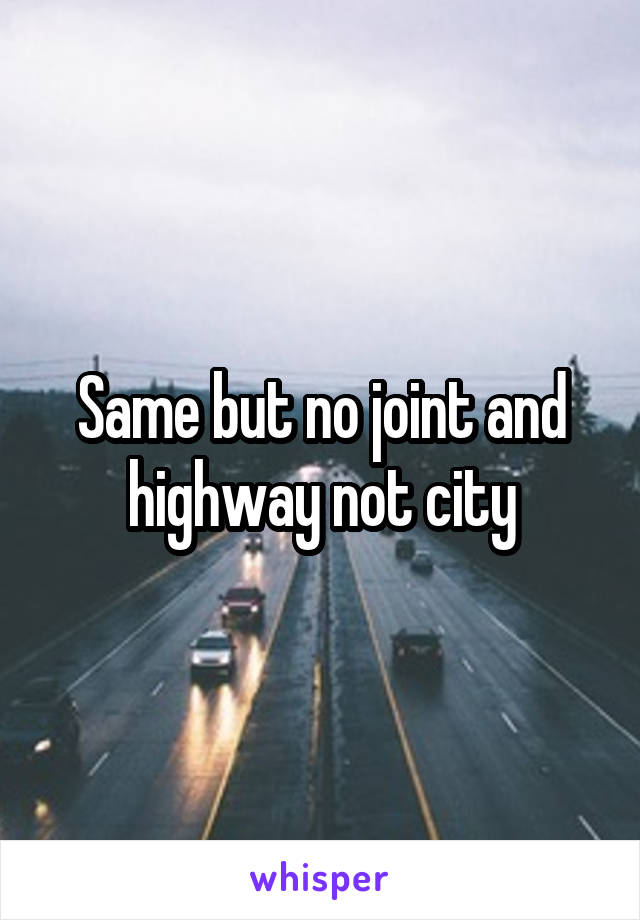 Same but no joint and highway not city