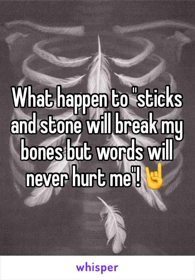 What happen to "sticks and stone will break my bones but words will never hurt me"!🤘