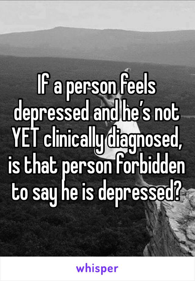 If a person feels depressed and he’s not YET clinically diagnosed, is that person forbidden to say he is depressed?